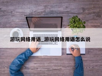 青岛游玩网络用语_游玩网络用语怎么说 