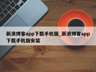 青岛新浪博客app下载手机版_新浪博客app下载手机版安装 