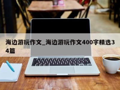 青岛海边游玩作文_海边游玩作文400字精选34篇 