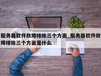 青岛服务器软件故障排除三个方面_服务器软件故障排除三个方面是什么 