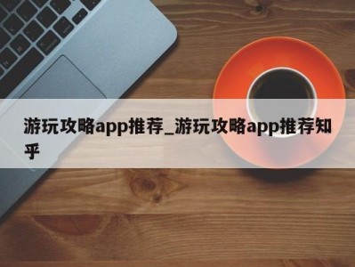 青岛游玩攻略app推荐_游玩攻略app推荐知乎 