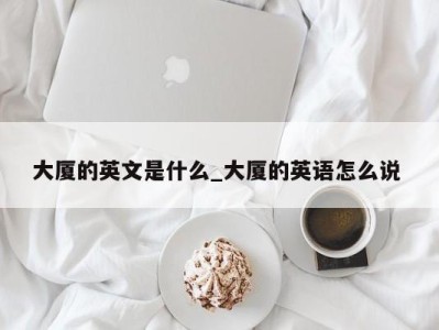 青岛大厦的英文是什么_大厦的英语怎么说 