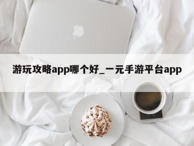 青岛游玩攻略app哪个好_一元手游平台app 