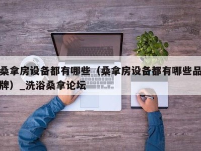 青岛桑拿房设备都有哪些（桑拿房设备都有哪些品牌）_洗浴桑拿论坛