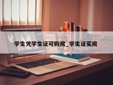 青岛学生凭学生证可购房_学生证买房 