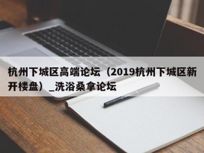 青岛杭州下城区高端论坛（2019杭州下城区新开楼盘）_洗浴桑拿论坛