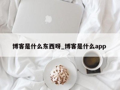 青岛博客是什么东西呀_博客是什么app 