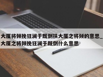 青岛大厦将倾挽狂澜于既倒扶大厦之将倾的意思_大厦之将倾挽狂澜于既倒什么意思 