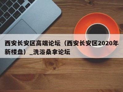 青岛西安长安区高端论坛（西安长安区2020年新楼盘）_洗浴桑拿论坛