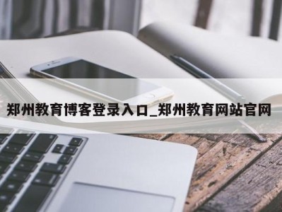 青岛郑州教育博客登录入口_郑州教育网站官网 