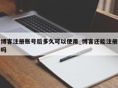 青岛博客注册账号后多久可以使用_博客还能注册吗 