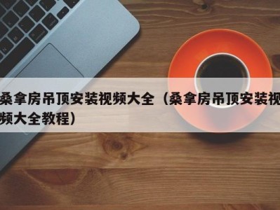 青岛桑拿房吊顶安装视频大全（桑拿房吊顶安装视频大全教程）