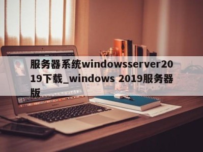 青岛服务器系统windowsserver2019下载_windows 2019服务器版 